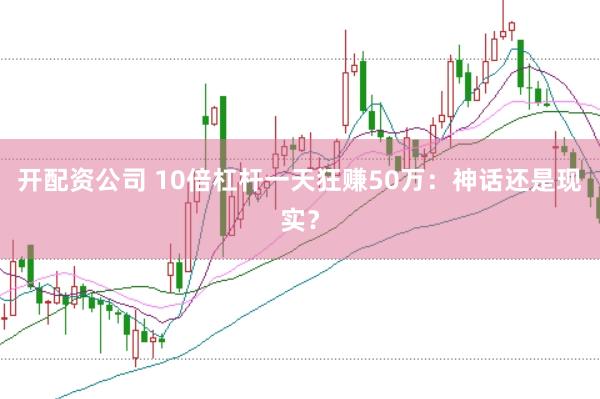 开配资公司 10倍杠杆一天狂赚50万：神话还是现实？