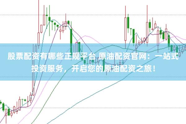 股票配资有哪些正规平台 原油配资官网：一站式投资服务，开启您的原油配资之旅！