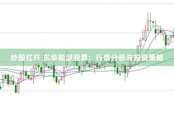 炒股杠杆 东华能源股票：行情分析与投资策略