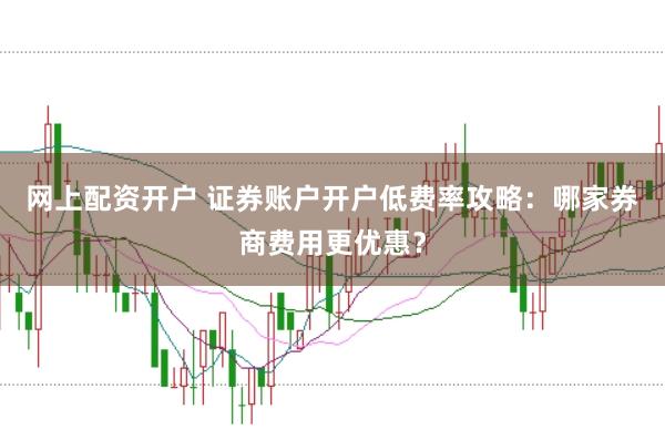 网上配资开户 证券账户开户低费率攻略：哪家券商费用更优惠？
