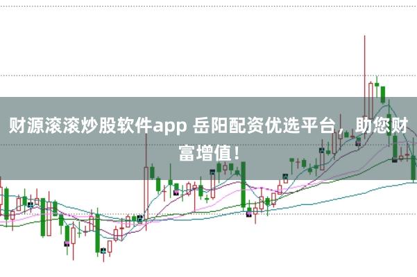 财源滚滚炒股软件app 岳阳配资优选平台，助您财富增值！