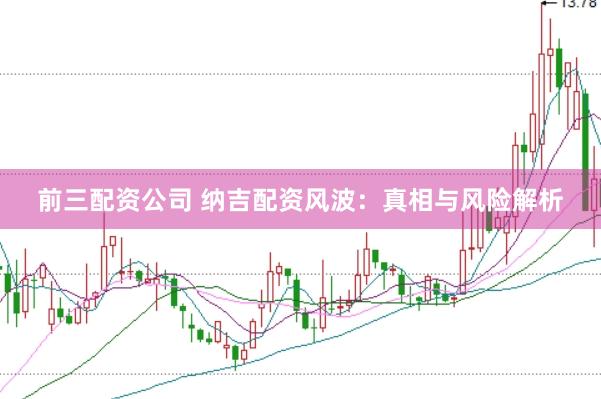 前三配资公司 纳吉配资风波：真相与风险解析