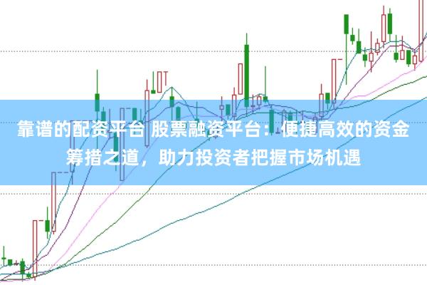 靠谱的配资平台 股票融资平台：便捷高效的资金筹措之道，助力投资者把握市场机遇