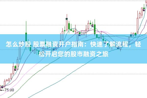 怎么炒股 股票融资开户指南：快速了解流程，轻松开启您的股市融资之旅