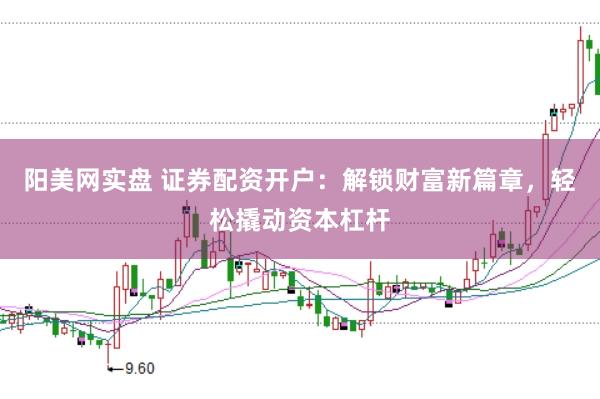 阳美网实盘 证券配资开户：解锁财富新篇章，轻松撬动资本杠杆