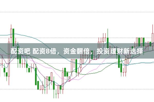 配资吧 配资8倍，资金翻倍，投资理财新选择