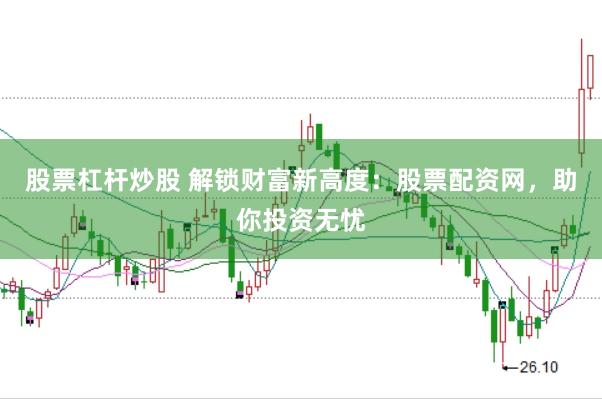 股票杠杆炒股 解锁财富新高度：股票配资网，助你投资无忧