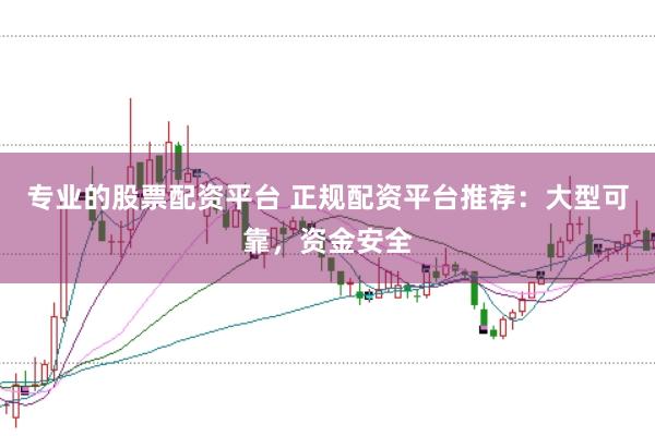专业的股票配资平台 正规配资平台推荐：大型可靠，资金安全