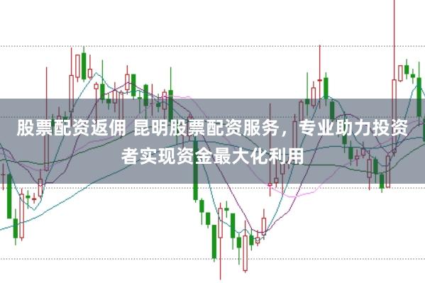 股票配资返佣 昆明股票配资服务，专业助力投资者实现资金最大化利用