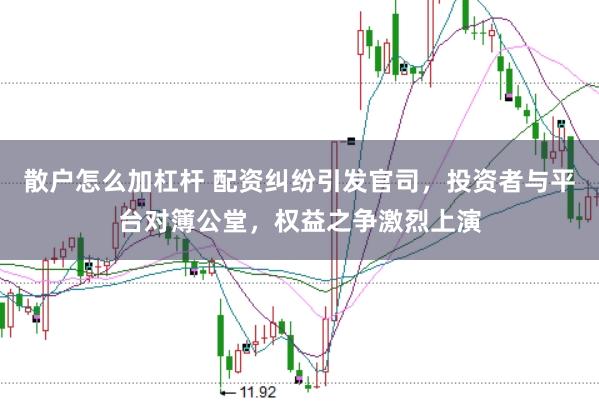 散户怎么加杠杆 配资纠纷引发官司，投资者与平台对簿公堂，权益之争激烈上演