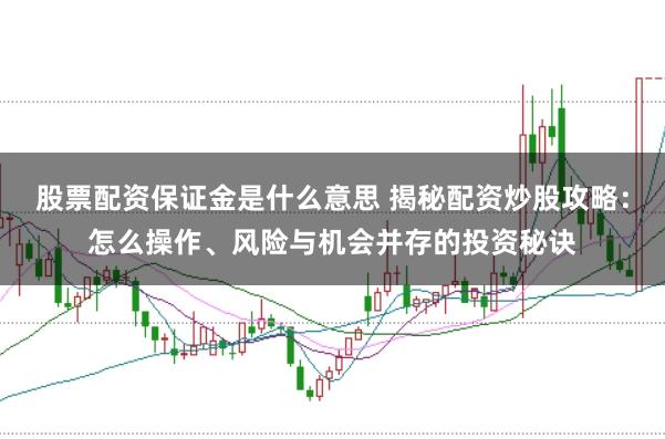 股票配资保证金是什么意思 揭秘配资炒股攻略：怎么操作、风险与机会并存的投资秘诀