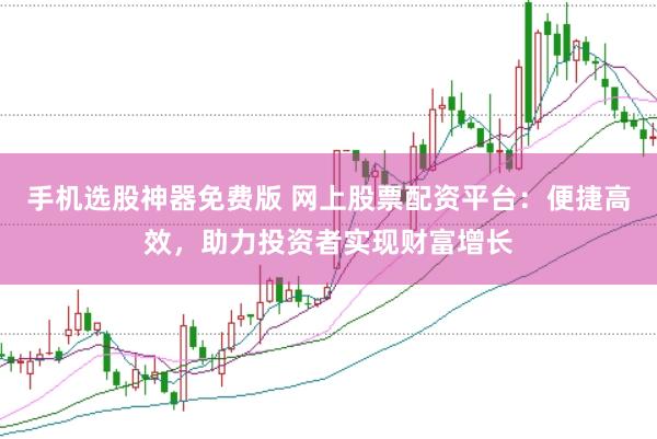 手机选股神器免费版 网上股票配资平台：便捷高效，助力投资者实现财富增长