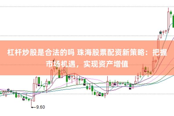 杠杆炒股是合法的吗 珠海股票配资新策略：把握市场机遇，实现资产增值