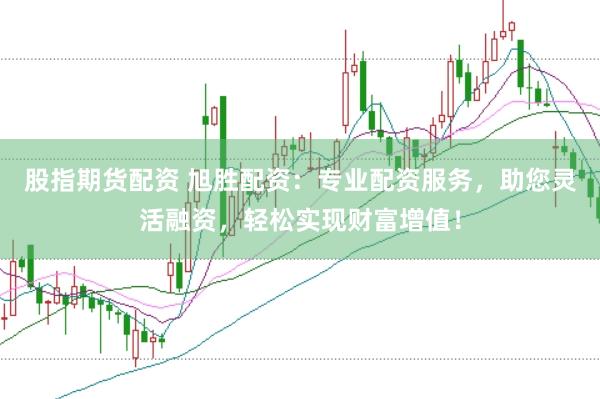 股指期货配资 旭胜配资：专业配资服务，助您灵活融资，轻松实现财富增值！
