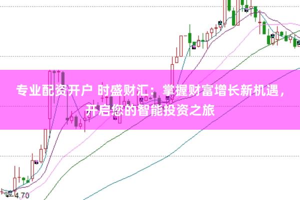 专业配资开户 时盛财汇：掌握财富增长新机遇，开启您的智能投资之旅
