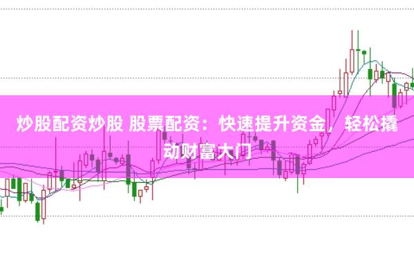 炒股配资炒股 股票配资：快速提升资金，轻松撬动财富大门