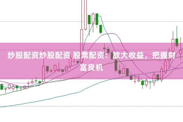 炒股配资炒股配资 股票配资：放大收益，把握财富良机