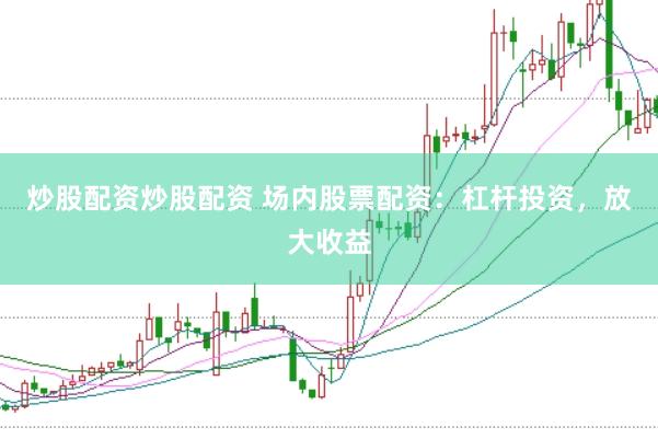 炒股配资炒股配资 场内股票配资：杠杆投资，放大收益