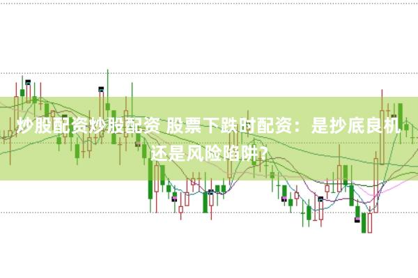 炒股配资炒股配资 股票下跌时配资：是抄底良机还是风险陷阱？