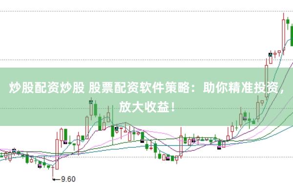 炒股配资炒股 股票配资软件策略：助你精准投资，放大收益！