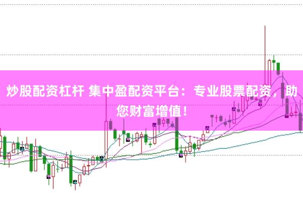 炒股配资杠杆 集中盈配资平台：专业股票配资，助您财富增值！