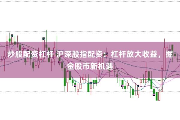 炒股配资杠杆 沪深股指配资：杠杆放大收益，掘金股市新机遇