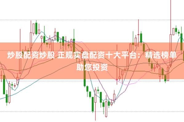 炒股配资炒股 正规实盘配资十大平台：精选榜单助您投资