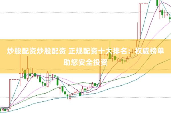 炒股配资炒股配资 正规配资十大排名：权威榜单助您安全投资