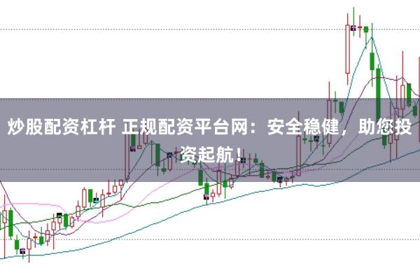 炒股配资杠杆 正规配资平台网：安全稳健，助您投资起航！