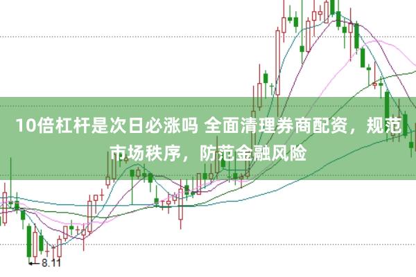 10倍杠杆是次日必涨吗 全面清理券商配资，规范市场秩序，防范金融风险
