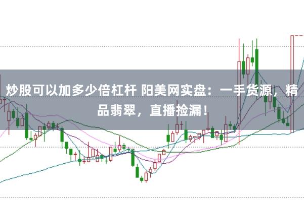 炒股可以加多少倍杠杆 阳美网实盘：一手货源，精品翡翠，直播捡漏！