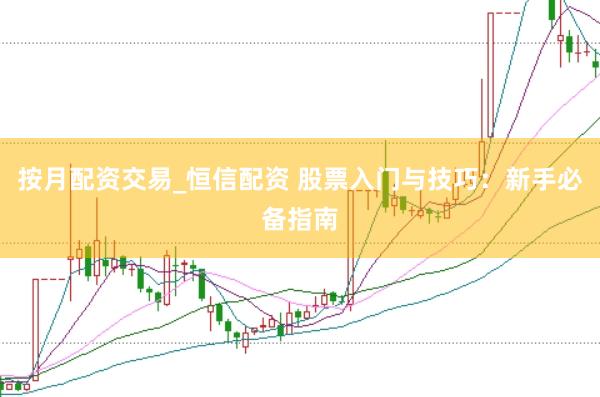 按月配资交易_恒信配资 股票入门与技巧：新手必备指南