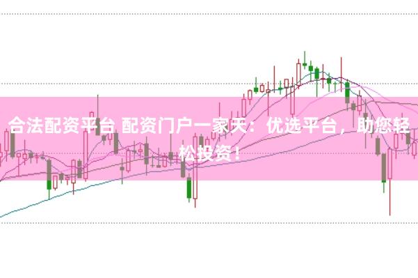合法配资平台 配资门户一家天：优选平台，助您轻松投资！