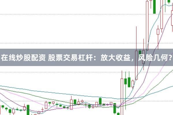 在线炒股配资 股票交易杠杆：放大收益，风险几何？