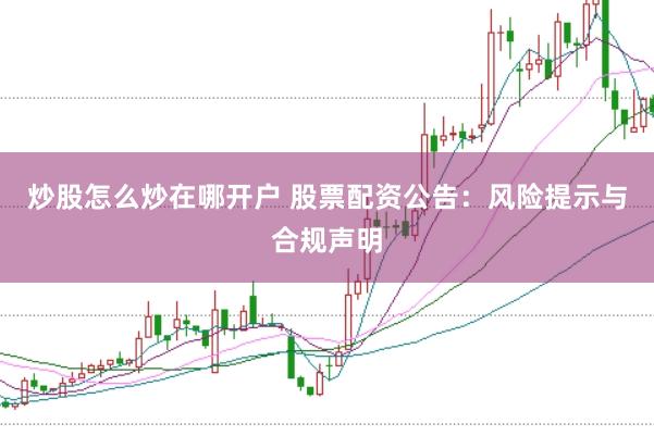 炒股怎么炒在哪开户 股票配资公告：风险提示与合规声明