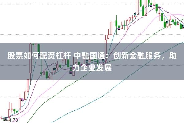 股票如何配资杠杆 中融国通：创新金融服务，助力企业发展