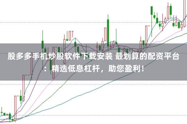 股多多手机炒股软件下载安装 最划算的配资平台：精选低息杠杆，助您盈利！