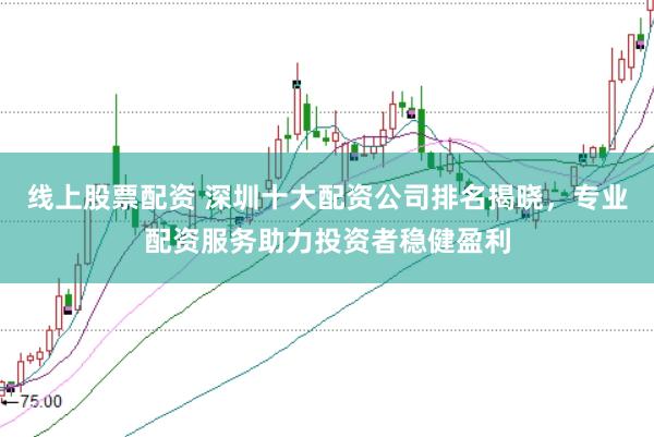 线上股票配资 深圳十大配资公司排名揭晓，专业配资服务助力投资者稳健盈利