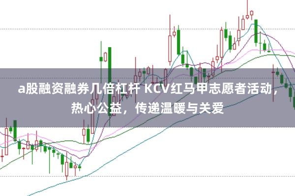 a股融资融券几倍杠杆 KCV红马甲志愿者活动，热心公益，传递温暖与关爱
