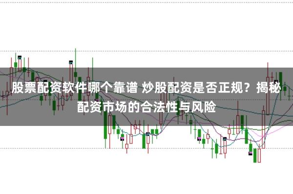 股票配资软件哪个靠谱 炒股配资是否正规？揭秘配资市场的合法性与风险