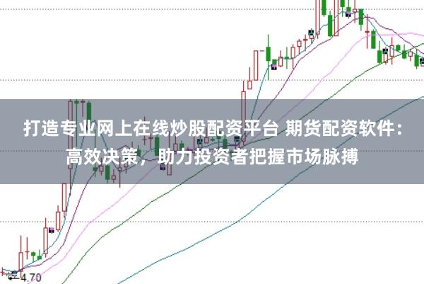 打造专业网上在线炒股配资平台 期货配资软件：高效决策，助力投资者把握市场脉搏