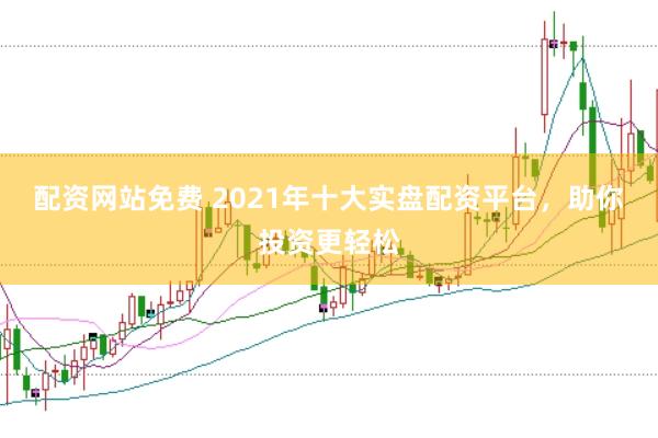 配资网站免费 2021年十大实盘配资平台，助你投资更轻松