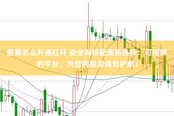 股票怎么开通杠杆 安全网络配资新选择：可信赖的平台，为您的投资保驾护航！