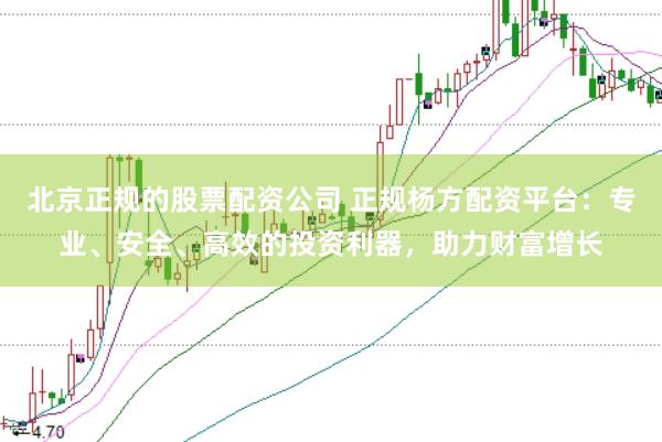 北京正规的股票配资公司 正规杨方配资平台：专业、安全、高效的投资利器，助力财富增长