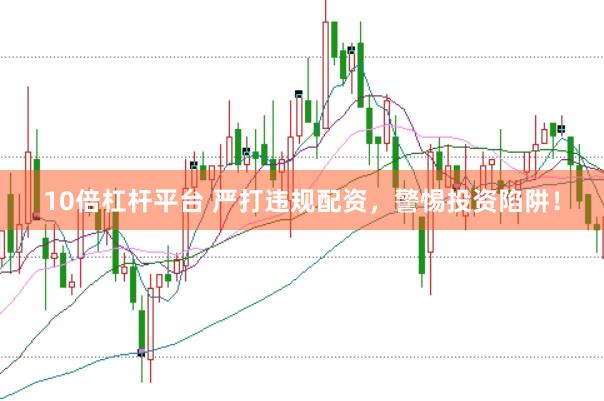 10倍杠杆平台 严打违规配资，警惕投资陷阱！