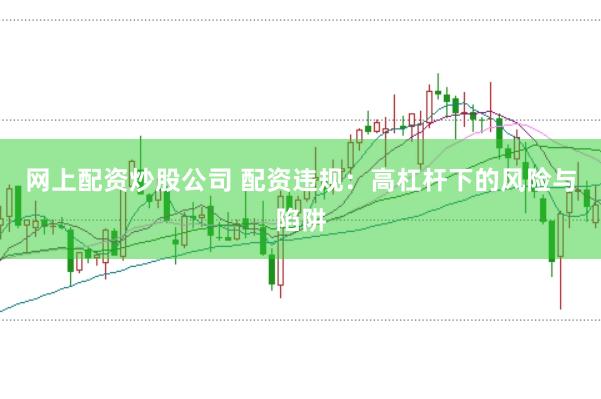 网上配资炒股公司 配资违规：高杠杆下的风险与陷阱