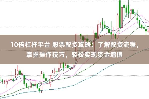 10倍杠杆平台 股票配资攻略：了解配资流程，掌握操作技巧，轻松实现资金增值
