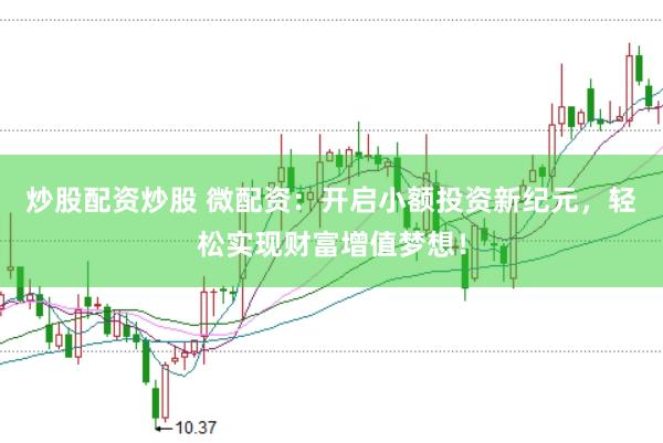 炒股配资炒股 微配资：开启小额投资新纪元，轻松实现财富增值梦想！