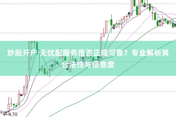 炒股开户 无忧配服务是否正规可靠？专业解析其合法性与信誉度