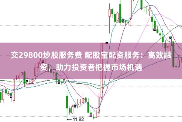交29800炒股服务费 配股宝配资服务：高效融资，助力投资者把握市场机遇